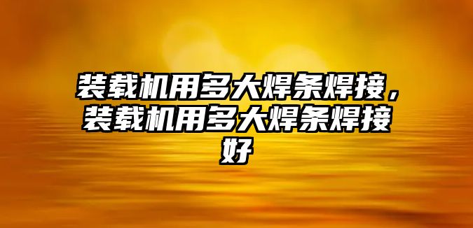 裝載機用多大焊條焊接，裝載機用多大焊條焊接好