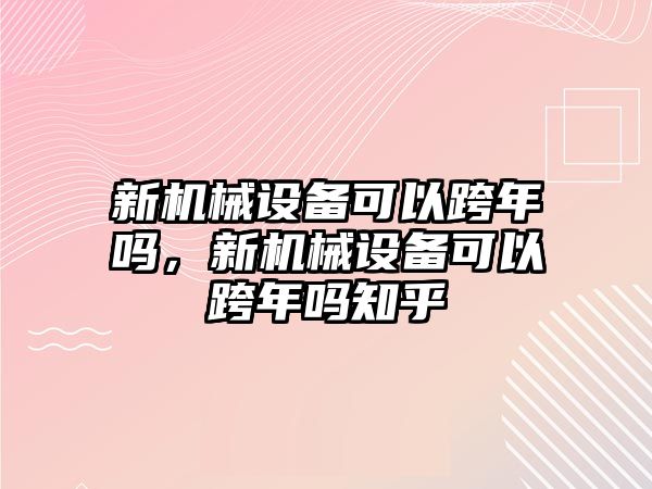 新機(jī)械設(shè)備可以跨年嗎，新機(jī)械設(shè)備可以跨年嗎知乎