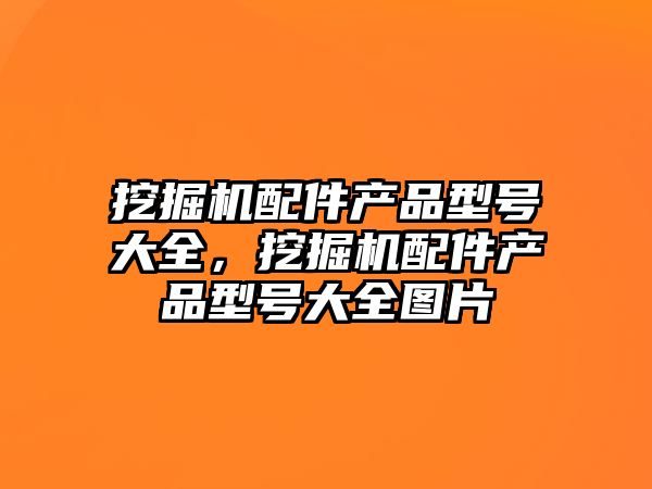 挖掘機配件產(chǎn)品型號大全，挖掘機配件產(chǎn)品型號大全圖片