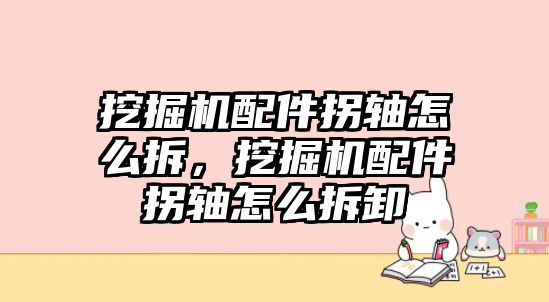 挖掘機配件拐軸怎么拆，挖掘機配件拐軸怎么拆卸