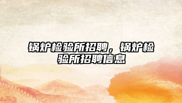 鍋爐檢驗(yàn)所招聘，鍋爐檢驗(yàn)所招聘信息