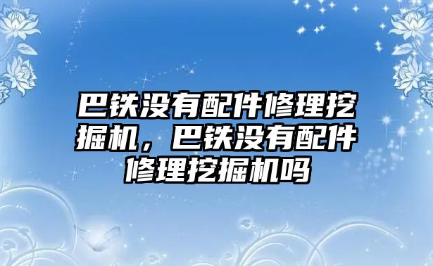 巴鐵沒有配件修理挖掘機，巴鐵沒有配件修理挖掘機嗎