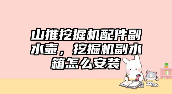 山推挖掘機配件副水壺，挖掘機副水箱怎么安裝