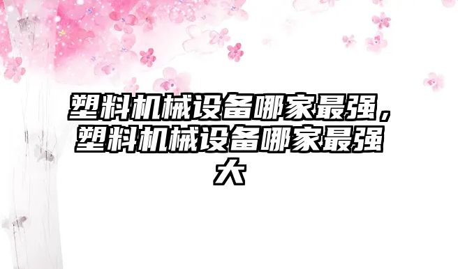 塑料機械設備哪家最強，塑料機械設備哪家最強大