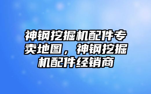 神鋼挖掘機(jī)配件專賣地圖，神鋼挖掘機(jī)配件經(jīng)銷商