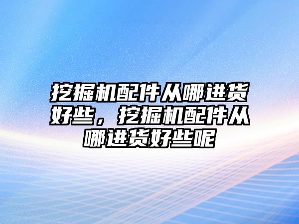 挖掘機配件從哪進貨好些，挖掘機配件從哪進貨好些呢