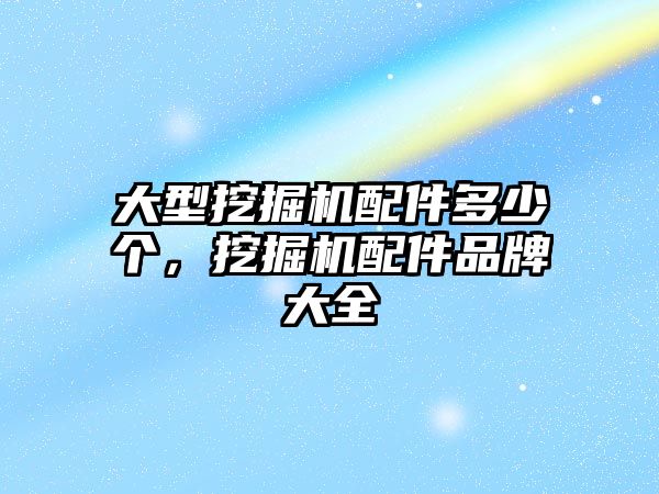 大型挖掘機配件多少個，挖掘機配件品牌大全