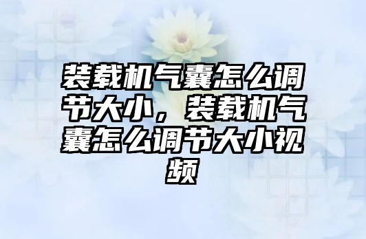 裝載機(jī)氣囊怎么調(diào)節(jié)大小，裝載機(jī)氣囊怎么調(diào)節(jié)大小視頻