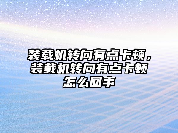 裝載機轉向有點卡頓，裝載機轉向有點卡頓怎么回事