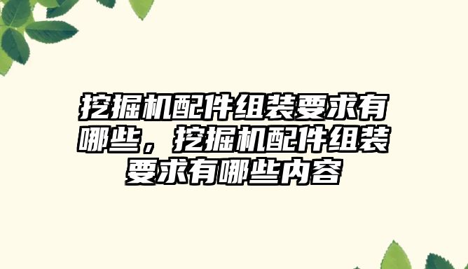 挖掘機(jī)配件組裝要求有哪些，挖掘機(jī)配件組裝要求有哪些內(nèi)容