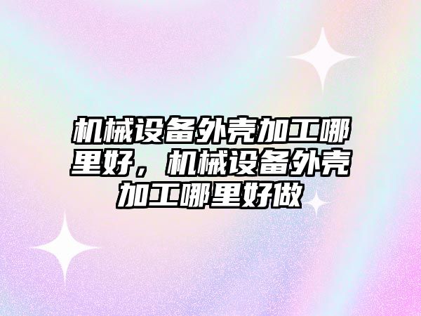 機械設備外殼加工哪里好，機械設備外殼加工哪里好做