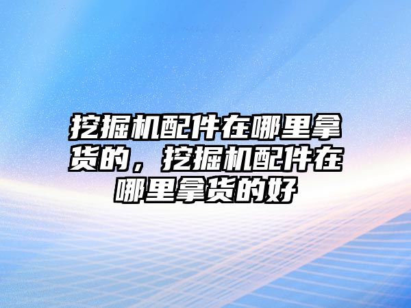 挖掘機(jī)配件在哪里拿貨的，挖掘機(jī)配件在哪里拿貨的好