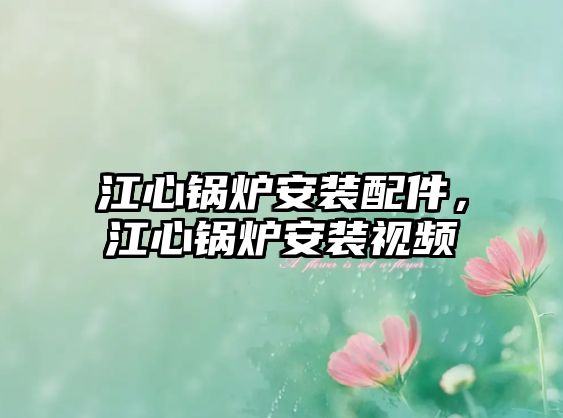 江心鍋爐安裝配件，江心鍋爐安裝視頻