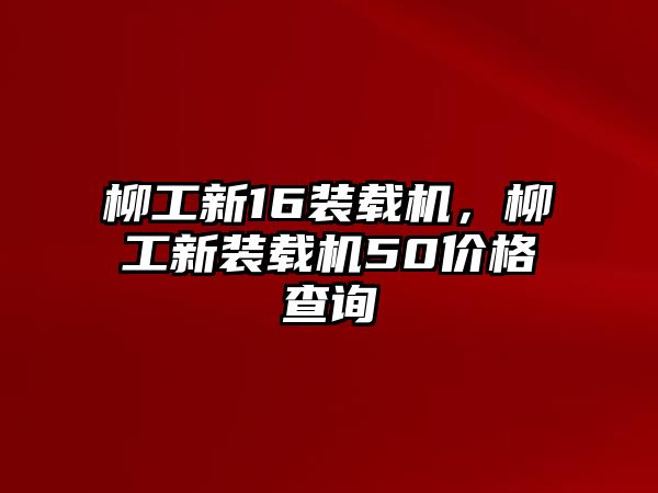 柳工新16裝載機，柳工新裝載機50價格查詢