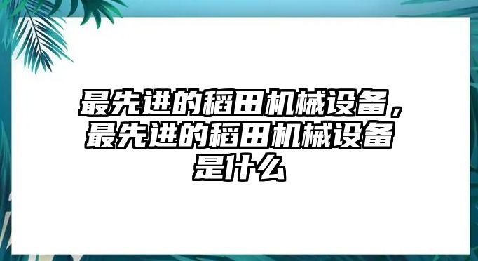 最先進(jìn)的稻田機(jī)械設(shè)備，最先進(jìn)的稻田機(jī)械設(shè)備是什么