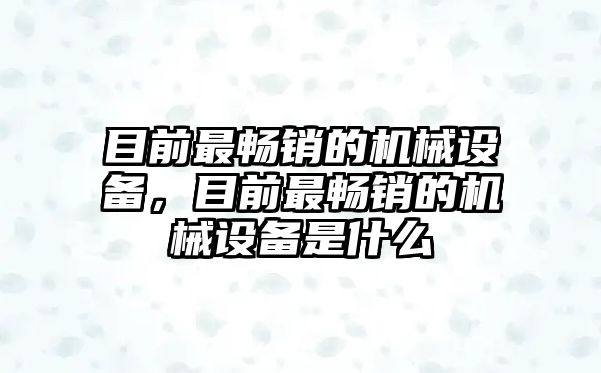 目前最暢銷的機(jī)械設(shè)備，目前最暢銷的機(jī)械設(shè)備是什么