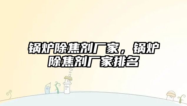 鍋爐除焦劑廠家，鍋爐除焦劑廠家排名