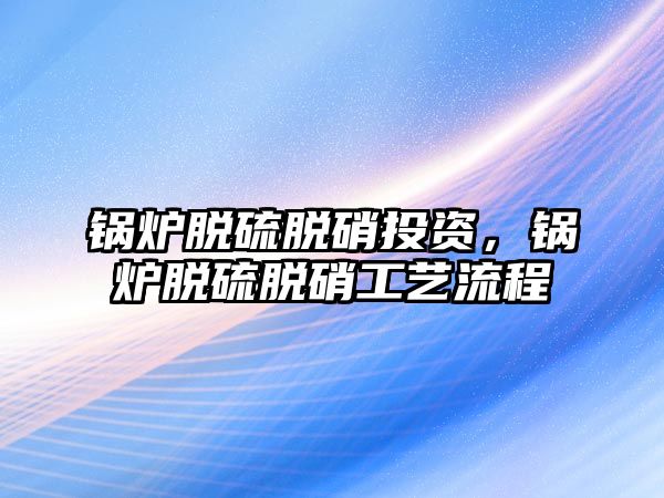 鍋爐脫硫脫硝投資，鍋爐脫硫脫硝工藝流程