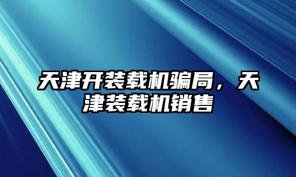 天津開裝載機(jī)騙局，天津裝載機(jī)銷售