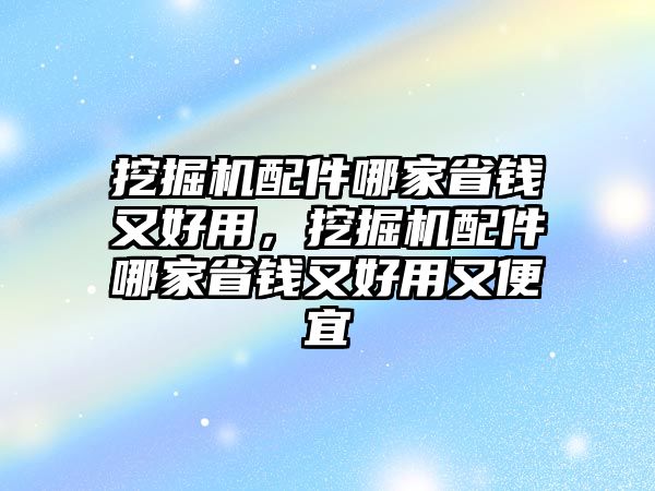 挖掘機(jī)配件哪家省錢又好用，挖掘機(jī)配件哪家省錢又好用又便宜