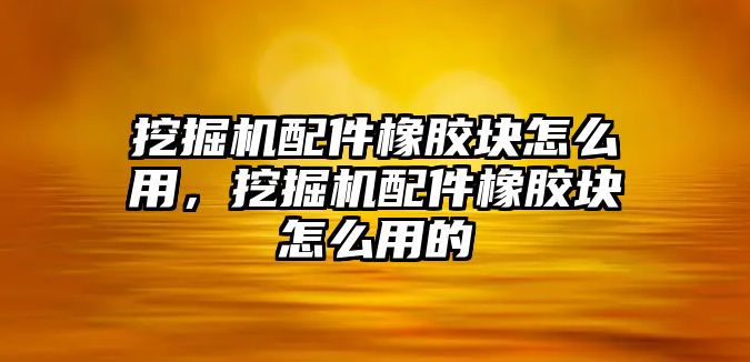 挖掘機配件橡膠塊怎么用，挖掘機配件橡膠塊怎么用的