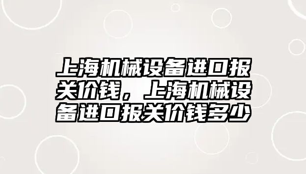 上海機械設備進口報關(guān)價錢，上海機械設備進口報關(guān)價錢多少