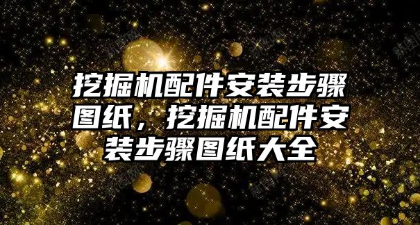 挖掘機(jī)配件安裝步驟圖紙，挖掘機(jī)配件安裝步驟圖紙大全