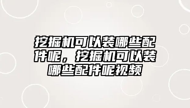 挖掘機可以裝哪些配件呢，挖掘機可以裝哪些配件呢視頻