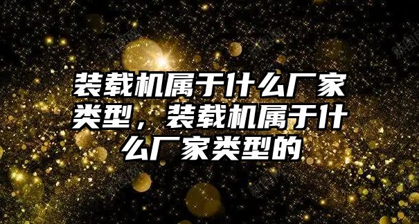 裝載機屬于什么廠家類型，裝載機屬于什么廠家類型的