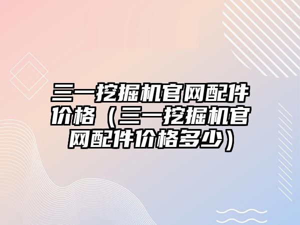 三一挖掘機官網(wǎng)配件價格（三一挖掘機官網(wǎng)配件價格多少）