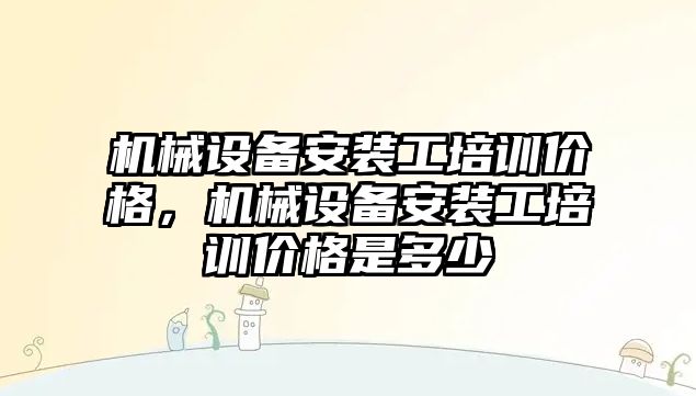 機械設(shè)備安裝工培訓(xùn)價格，機械設(shè)備安裝工培訓(xùn)價格是多少