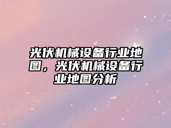 光伏機械設備行業(yè)地圖，光伏機械設備行業(yè)地圖分析