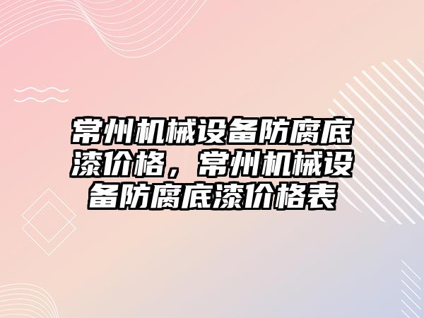 常州機械設(shè)備防腐底漆價格，常州機械設(shè)備防腐底漆價格表