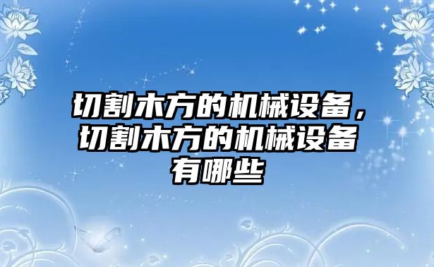 切割木方的機(jī)械設(shè)備，切割木方的機(jī)械設(shè)備有哪些