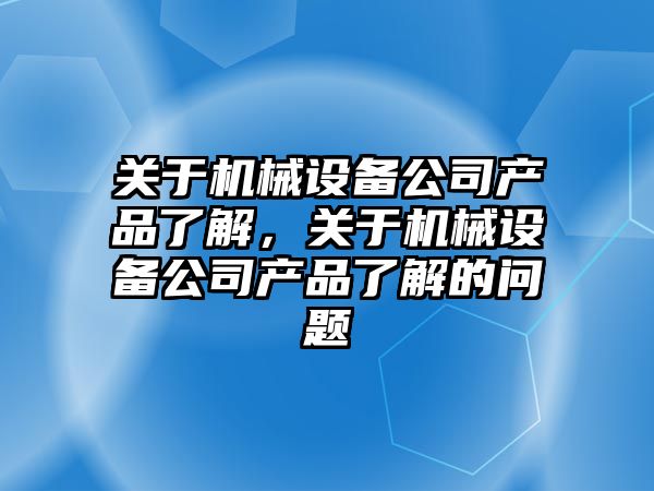 關于機械設備公司產(chǎn)品了解，關于機械設備公司產(chǎn)品了解的問題