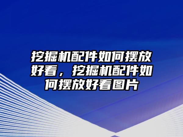 挖掘機配件如何擺放好看，挖掘機配件如何擺放好看圖片