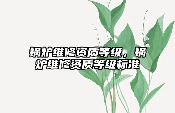 鍋爐維修資質(zhì)等級，鍋爐維修資質(zhì)等級標準