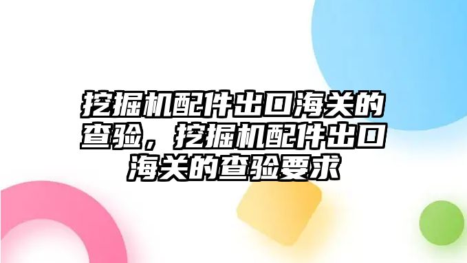 挖掘機配件出口海關(guān)的查驗，挖掘機配件出口海關(guān)的查驗要求