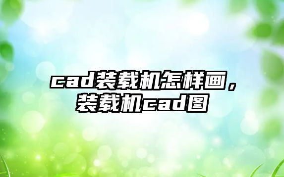 cad裝載機怎樣畫，裝載機cad圖