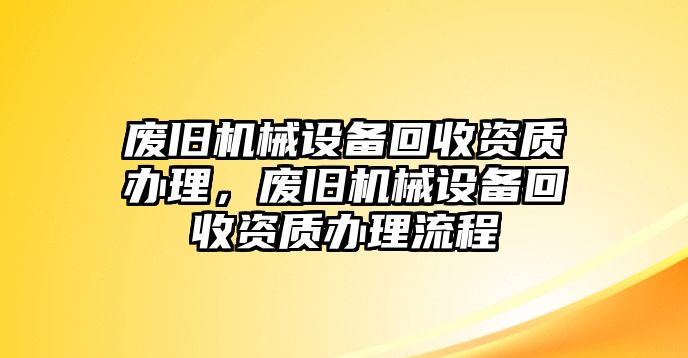 廢舊機械設備回收資質辦理，廢舊機械設備回收資質辦理流程