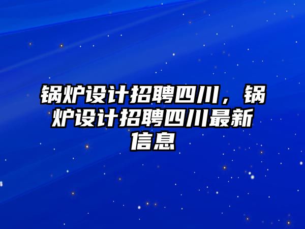 鍋爐設(shè)計(jì)招聘四川，鍋爐設(shè)計(jì)招聘四川最新信息