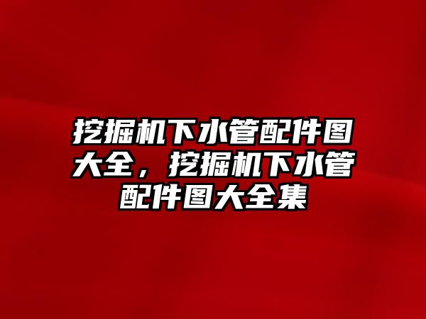 挖掘機下水管配件圖大全，挖掘機下水管配件圖大全集