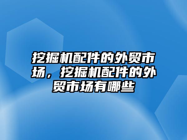 挖掘機配件的外貿(mào)市場，挖掘機配件的外貿(mào)市場有哪些