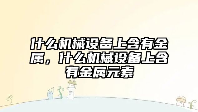 什么機(jī)械設(shè)備上含有金屬，什么機(jī)械設(shè)備上含有金屬元素