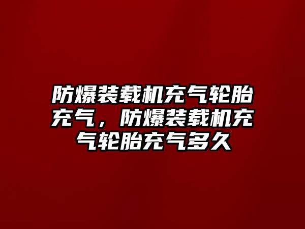 防爆裝載機充氣輪胎充氣，防爆裝載機充氣輪胎充氣多久