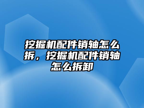 挖掘機(jī)配件銷軸怎么拆，挖掘機(jī)配件銷軸怎么拆卸