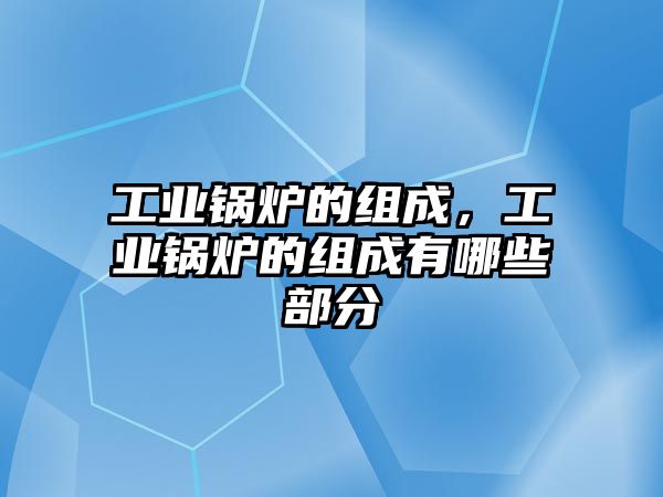 工業(yè)鍋爐的組成，工業(yè)鍋爐的組成有哪些部分