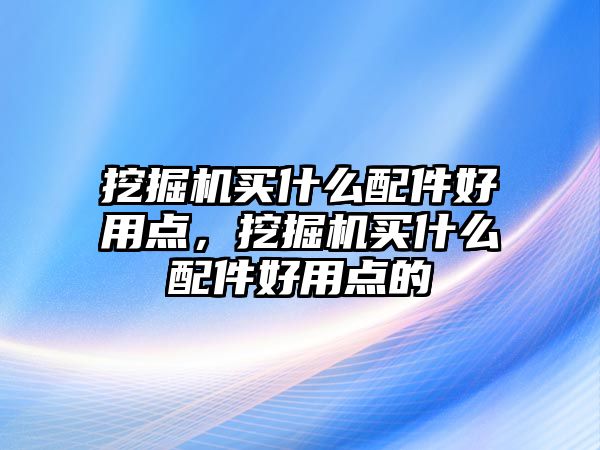 挖掘機(jī)買什么配件好用點(diǎn)，挖掘機(jī)買什么配件好用點(diǎn)的