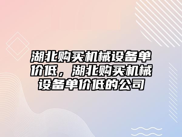 湖北購買機(jī)械設(shè)備單價低，湖北購買機(jī)械設(shè)備單價低的公司