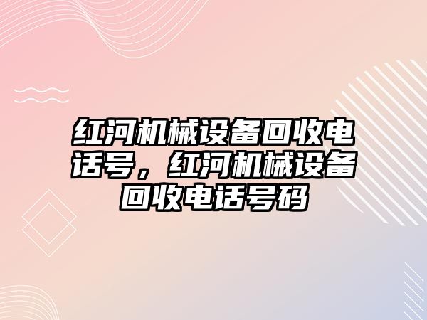 紅河機械設備回收電話號，紅河機械設備回收電話號碼